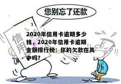 2020年信用卡逾期多少钱，2020年信用卡逾期金额排行榜：你的欠款在其中吗？