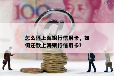 怎么还上海银行信用卡，如何还款上海银行信用卡？