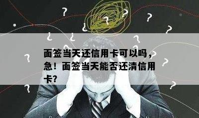 面签当天还信用卡可以吗，急！面签当天能否还清信用卡？