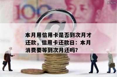 本月用信用卡是否到次月才还款，信用卡还款日：本月消费要等到次月还吗？