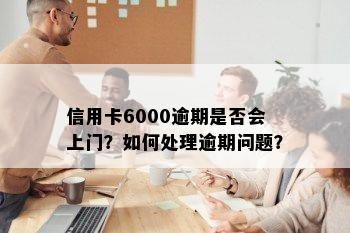 信用卡6000逾期是否会上门？如何处理逾期问题？