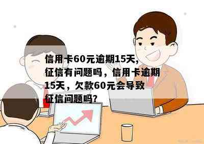 信用卡60元逾期15天,有问题吗，信用卡逾期15天，欠款60元会导致问题吗？