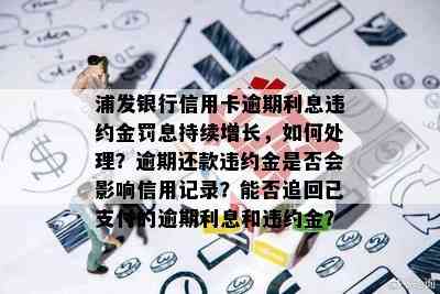 浦发银行信用卡逾期利息违约金罚息持续增长，如何处理？逾期还款违约金是否会影响信用记录？能否追回已支付的逾期利息和违约金？