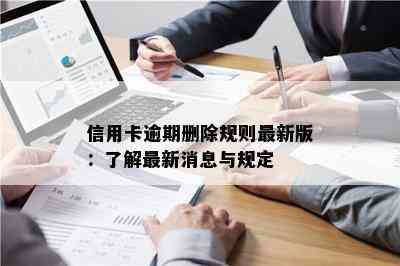 信用卡逾期删除规则最新版：了解最新消息与规定