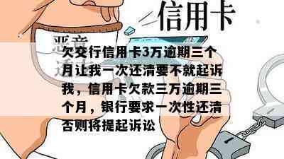 欠交行信用卡3万逾期三个月让我一次还清要不就起诉我，信用卡欠款三万逾期三个月，银行要求一次性还清否则将提起诉讼