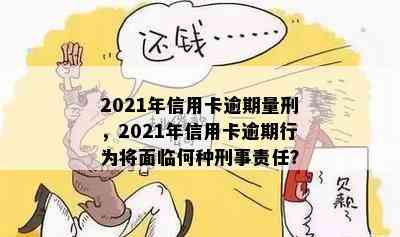 2021年信用卡逾期量刑，2021年信用卡逾期行为将面临何种刑事责任？