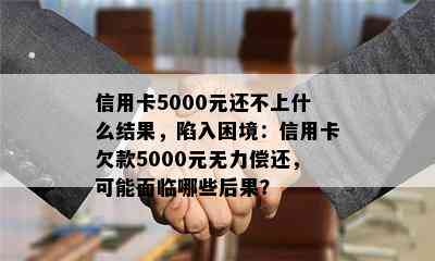 信用卡5000元还不上什么结果，陷入困境：信用卡欠款5000元无力偿还，可能面临哪些后果？