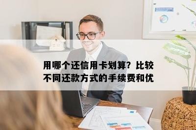 用哪个还信用卡划算？比较不同还款方式的手续费和优