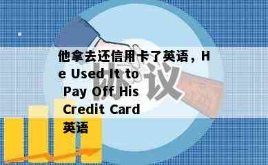 他拿去还信用卡了英语，He Used It to Pay Off His Credit Card 英语