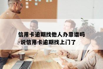 信用卡逾期找他人办靠谱吗-说信用卡逾期找上门了