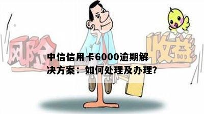 中信信用卡6000逾期解决方案：如何处理及办理？