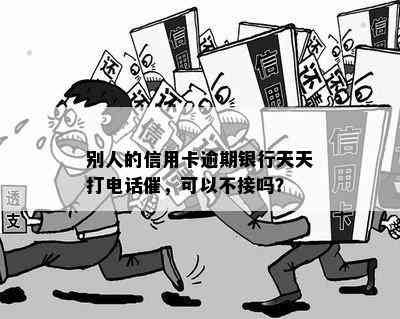 别人的信用卡逾期银行天天打电话催，可以不接吗？