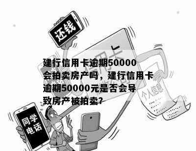 建行信用卡逾期50000会拍卖房产吗，建行信用卡逾期50000元是否会导致房产被拍卖？