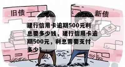 建行信用卡逾期500元利息要多少钱，建行信用卡逾期500元，利息需要支付多少？