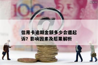 信用卡逾期金额多少会遭起诉？影响因素及后果解析