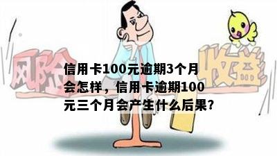 信用卡100元逾期3个月会怎样，信用卡逾期100元三个月会产生什么后果？