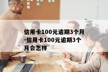 信用卡100元逾期3个月-信用卡100元逾期3个月会怎样