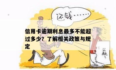 信用卡逾期利息最多不能超过多少？了解相关政策与规定