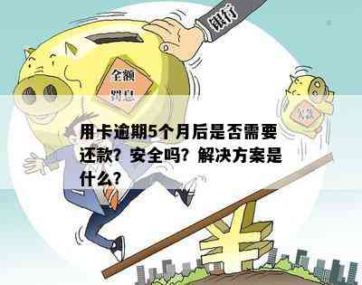 用卡逾期5个月后是否需要还款？安全吗？解决方案是什么？