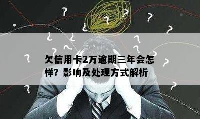 欠信用卡2万逾期三年会怎样？影响及处理方式解析