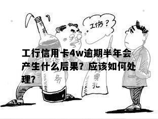 工行信用卡4w逾期半年会产生什么后果？应该如何处理？