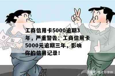 工商信用卡5000逾期3年，严重警告：工商信用卡5000元逾期三年，影响你的信用记录！