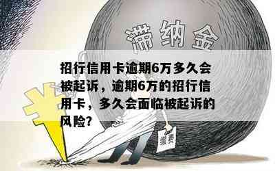 招行信用卡逾期6万多久会被起诉，逾期6万的招行信用卡，多久会面临被起诉的风险？