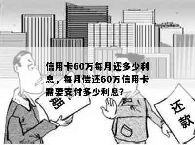 信用卡60万每月还多少利息，每月偿还60万信用卡需要支付多少利息？