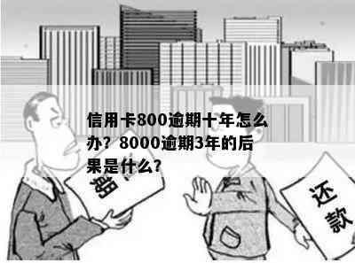 信用卡800逾期十年怎么办？8000逾期3年的后果是什么？