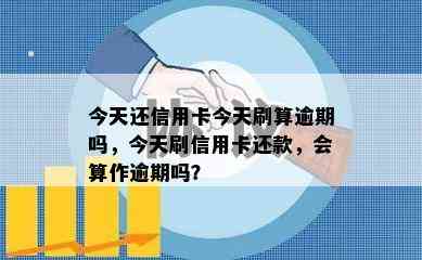 今天还信用卡今天刷算逾期吗，今天刷信用卡还款，会算作逾期吗？