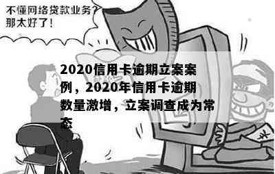 2020信用卡逾期立案案例，2020年信用卡逾期数量激增，立案调查成为常态