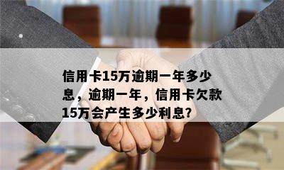 信用卡15万逾期一年多少息，逾期一年，信用卡欠款15万会产生多少利息？