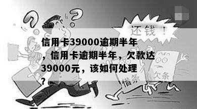 信用卡39000逾期半年，信用卡逾期半年，欠款达39000元，该如何处理？