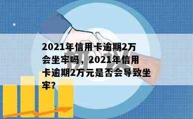 2021年信用卡逾期2万会坐牢吗，2021年信用卡逾期2万元是否会导致坐牢？