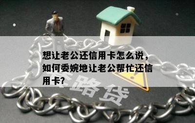 想让老公还信用卡怎么说，如何委婉地让老公帮忙还信用卡？