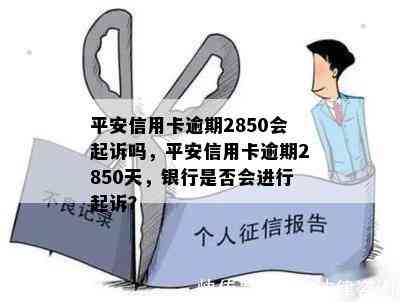 平安信用卡逾期2850会起诉吗，平安信用卡逾期2850天，银行是否会进行起诉？