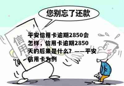 平安信用卡逾期2850会怎样，信用卡逾期2850天的后果是什么？——平安信用卡为例