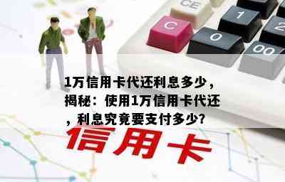 1万信用卡代还利息多少，揭秘：使用1万信用卡代还，利息究竟要支付多少？