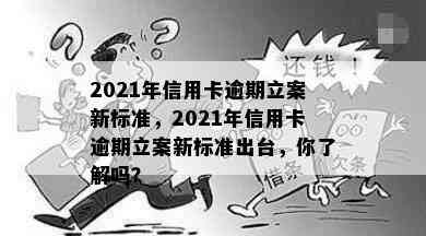 2021年信用卡逾期立案新标准，2021年信用卡逾期立案新标准出台，你了解吗？