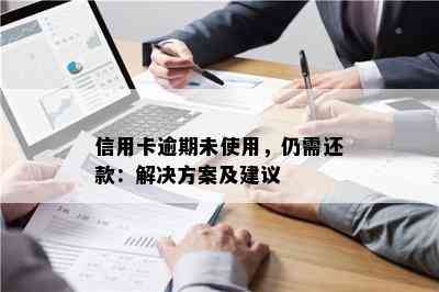 信用卡逾期未使用，仍需还款：解决方案及建议