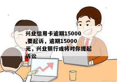 兴业信用卡逾期15000,要起诉，逾期15000元，兴业银行或将对你提起诉讼