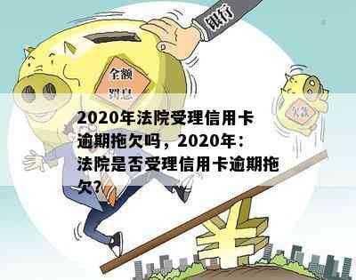 2020年法院受理信用卡逾期拖欠吗，2020年：法院是否受理信用卡逾期拖欠？