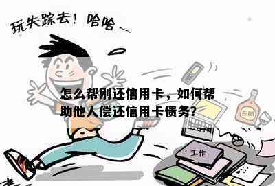 怎么帮别还信用卡，如何帮助他人偿还信用卡债务？