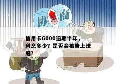 信用卡6000逾期半年，利息多少？是否会被告上法庭？