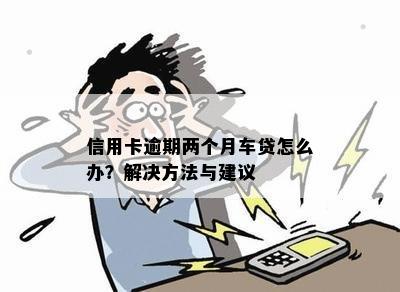 信用卡逾期两个月车贷怎么办？解决方法与建议