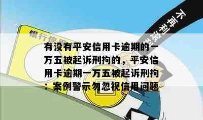 有没有平安信用卡逾期的一万五被起诉刑拘的，平安信用卡逾期一万五被起诉刑拘：案例警示勿忽视信用问题