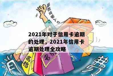 2021年对于信用卡逾期的处理，2021年信用卡逾期处理全攻略