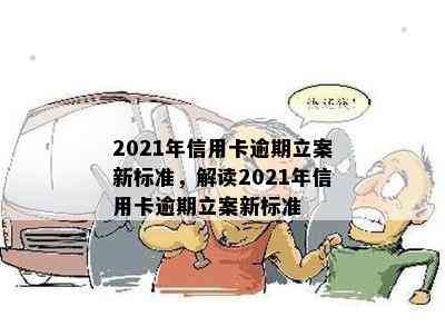 2021年信用卡逾期立案新标准，解读2021年信用卡逾期立案新标准