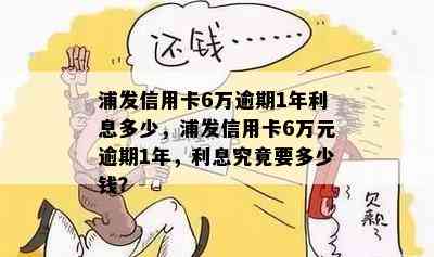 浦发信用卡6万逾期1年利息多少，浦发信用卡6万元逾期1年，利息究竟要多少钱？