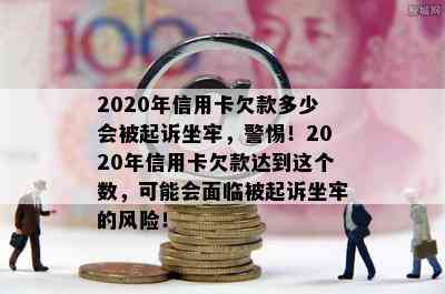 2020年信用卡欠款多少会被起诉坐牢，警惕！2020年信用卡欠款达到这个数，可能会面临被起诉坐牢的风险！